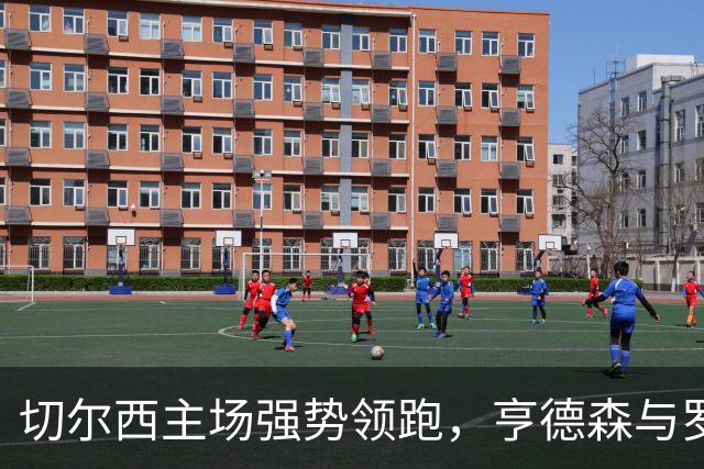 切尔西主场强势领跑，亨德森与罗杰斯联手打造2-0优势