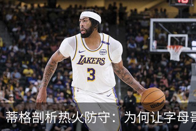 蒂格剖析热火防守：为何让字母哥轻松应对？
